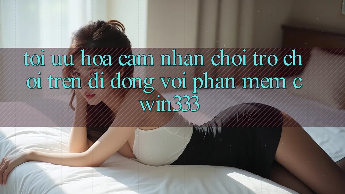 Tối Ưu Hóa Cảm nhận Chơi Trò chơi Trên Di Động Với Phần mềm cwin333 Tối Ưu Hóa Cảm nhận Chơi Trò chơi Trên Di Động Với Phần mềm cwin333