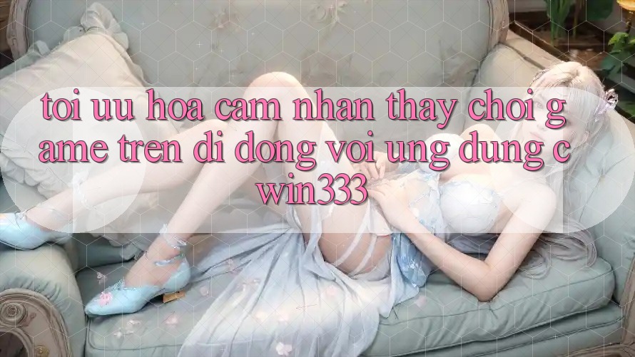 Tối Ưu Hóa Cảm nhận thấy Chơi Game Trên Di Động Với Ứng Dụng cwin333