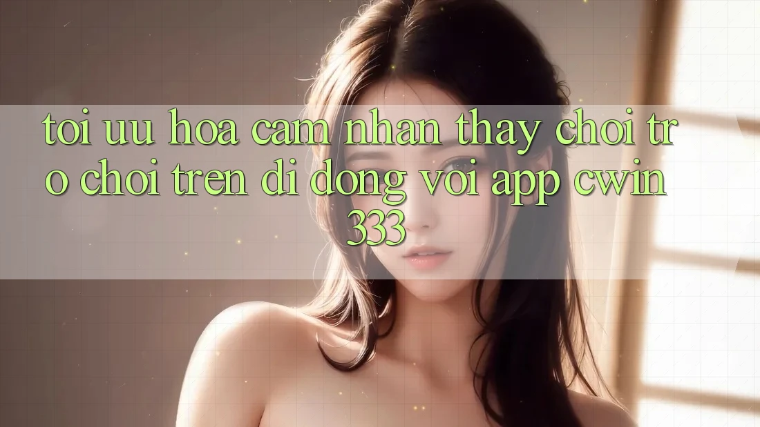 Tối Ưu Hóa Cảm nhận thấy Chơi Trò chơi Trên Di Động Với App cwin333 Tối Ưu Hóa Cảm nhận thấy Chơi Trò chơi Trên Di Động Với App cwin333