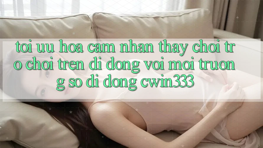 Tối Ưu Hóa Cảm nhận thấy Chơi Trò chơi Trên Di Động Với Môi trường số di động cwin333 Tối Ưu Hóa Cảm nhận thấy Chơi Trò chơi Trên Di Động Với Môi trường số di động cwin333