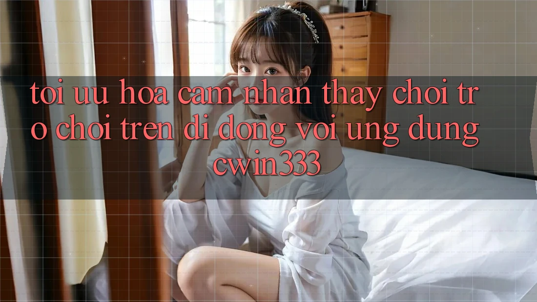 Tối Ưu Hóa Cảm nhận thấy Chơi Trò chơi Trên Di Động Với Ứng Dụng cwin333