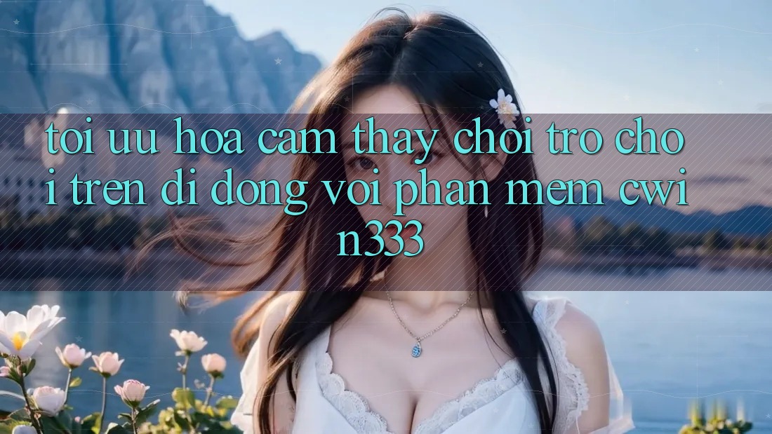 Tối Ưu Hóa Cảm thấy Chơi Trò chơi Trên Di Động Với Phần mềm cwin333
