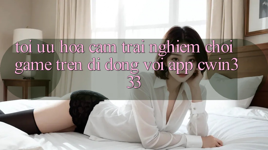 Tối Ưu Hóa Cảm trải nghiệm Chơi Game Trên Di Động Với App cwin333