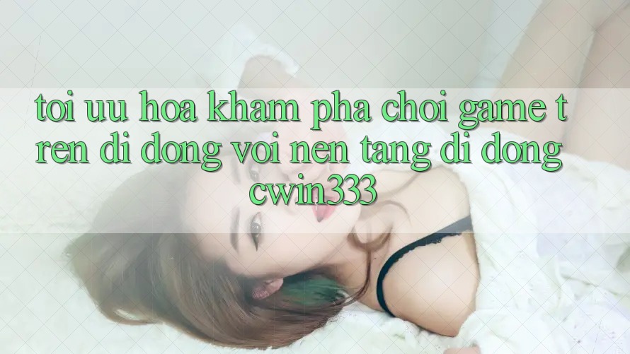 Tối Ưu Hóa Khám phá Chơi Game Trên Di Động Với Nền tảng di động cwin333 Tối Ưu Hóa Khám phá Chơi Game Trên Di Động Với Nền tảng di động cwin333