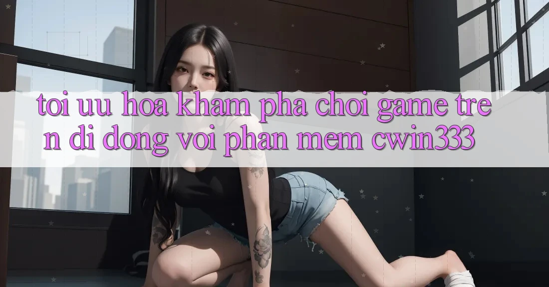 Tối Ưu Hóa Khám phá Chơi Game Trên Di Động Với Phần mềm cwin333 Tối Ưu Hóa Khám phá Chơi Game Trên Di Động Với Phần mềm cwin333
