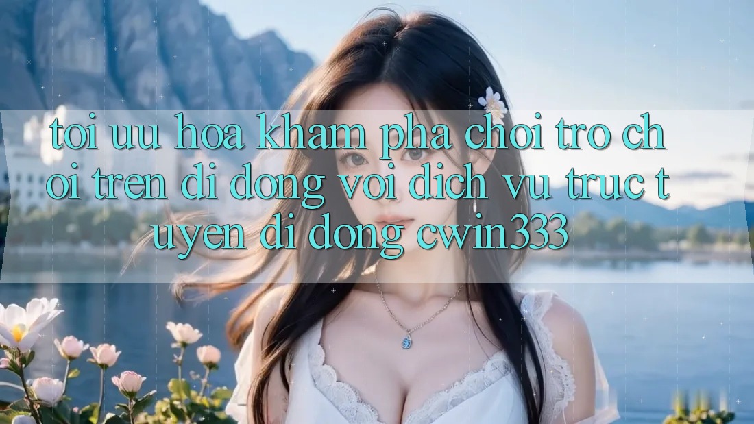 Tối Ưu Hóa Khám phá Chơi Trò chơi Trên Di Động Với Dịch vụ trực tuyến di động cwin333