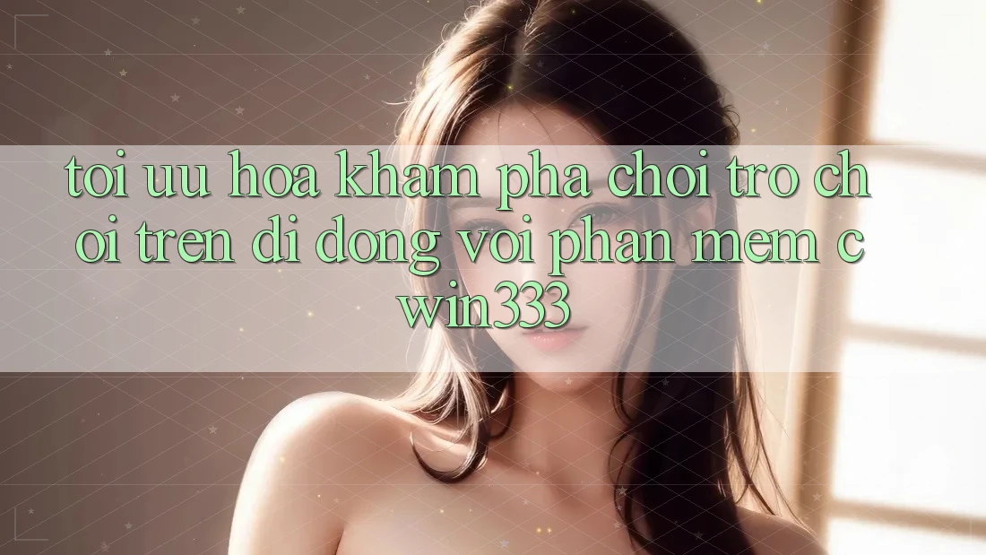 Tối Ưu Hóa Khám phá Chơi Trò chơi Trên Di Động Với Phần mềm cwin333