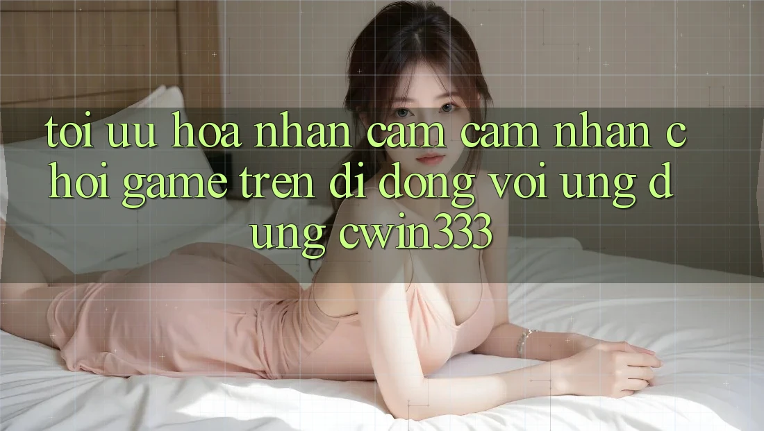 Tối Ưu Hóa Nhận cảm cảm nhận Chơi Game Trên Di Động Với Ứng Dụng cwin333