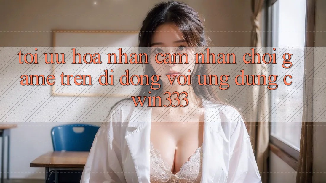 Tối Ưu Hóa Nhận cảm nhận Chơi Game Trên Di Động Với Ứng Dụng cwin333