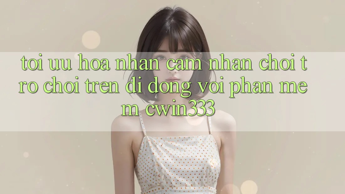 Tối Ưu Hóa Nhận cảm nhận Chơi Trò chơi Trên Di Động Với Phần mềm cwin333 Tối Ưu Hóa Nhận cảm nhận Chơi Trò chơi Trên Di Động Với Phần mềm cwin333