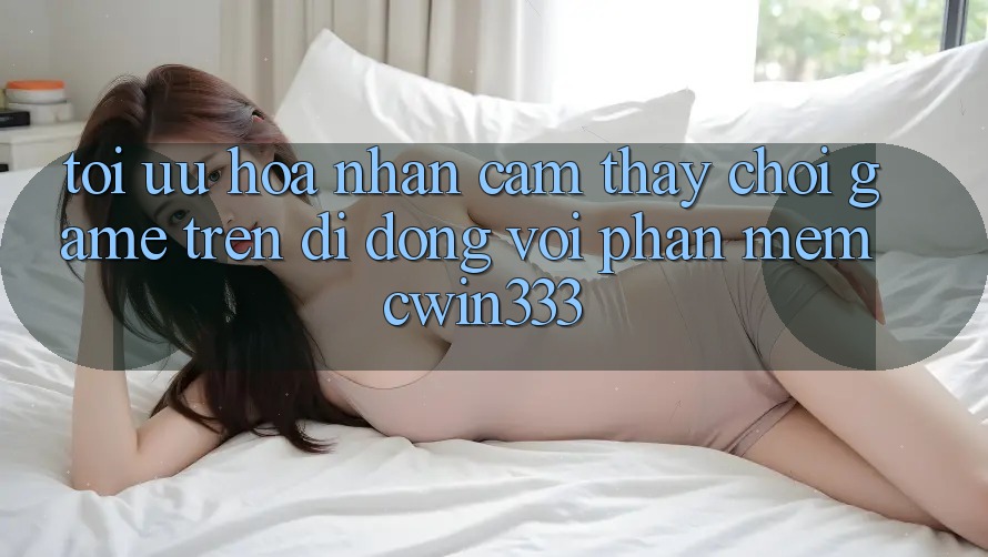 Tối Ưu Hóa Nhận cảm thấy Chơi Game Trên Di Động Với Phần mềm cwin333 Tối Ưu Hóa Nhận cảm thấy Chơi Game Trên Di Động Với Phần mềm cwin333