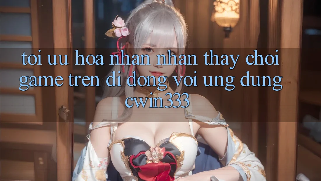 Tối Ưu Hóa Nhận nhận thấy Chơi Game Trên Di Động Với Ứng Dụng cwin333