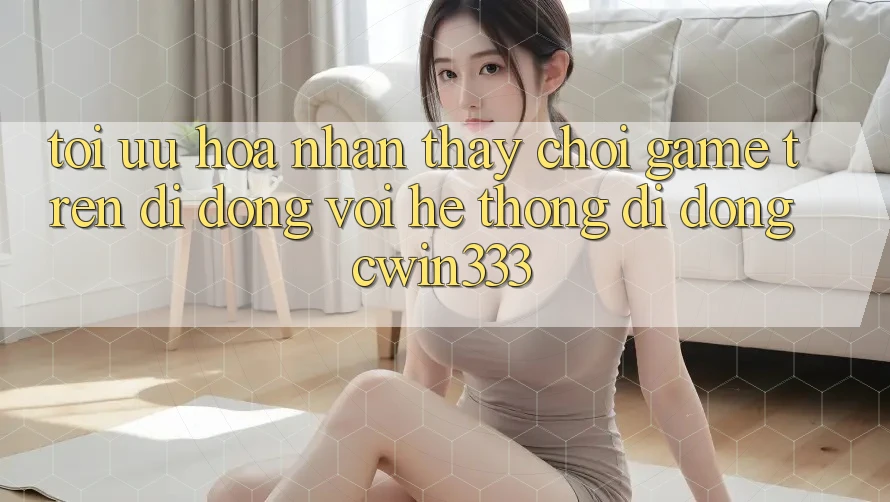 Tối Ưu Hóa Nhận thấy Chơi Game Trên Di Động Với Hệ thống di động cwin333