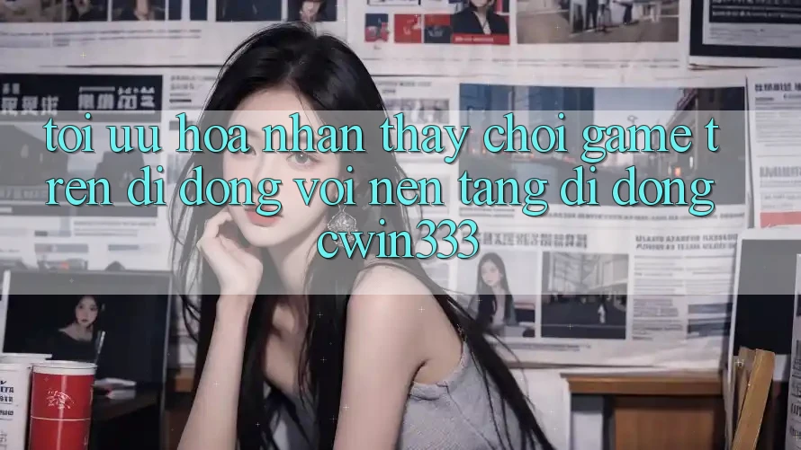 Tối Ưu Hóa Nhận thấy Chơi Game Trên Di Động Với Nền tảng di động cwin333 Tối Ưu Hóa Nhận thấy Chơi Game Trên Di Động Với Nền tảng di động cwin333