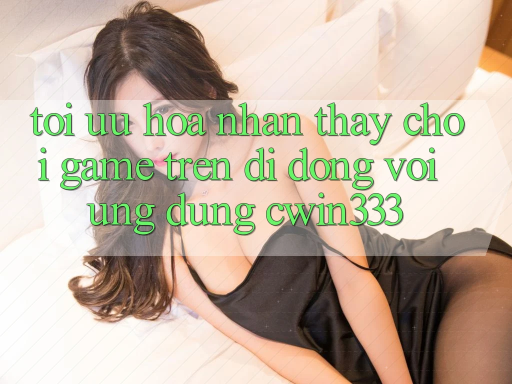 Tối Ưu Hóa Nhận thấy Chơi Game Trên Di Động Với Ứng Dụng cwin333 Tối Ưu Hóa Nhận thấy Chơi Game Trên Di Động Với Ứng Dụng cwin333