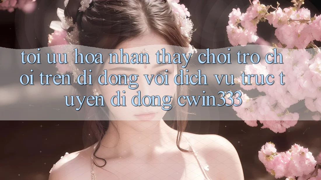 Tối Ưu Hóa Nhận thấy Chơi Trò chơi Trên Di Động Với Dịch vụ trực tuyến di động cwin333