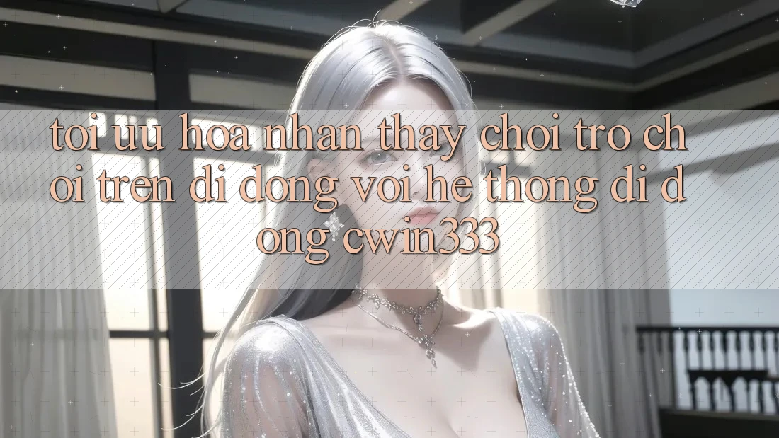 Tối Ưu Hóa Nhận thấy Chơi Trò chơi Trên Di Động Với Hệ thống di động cwin333