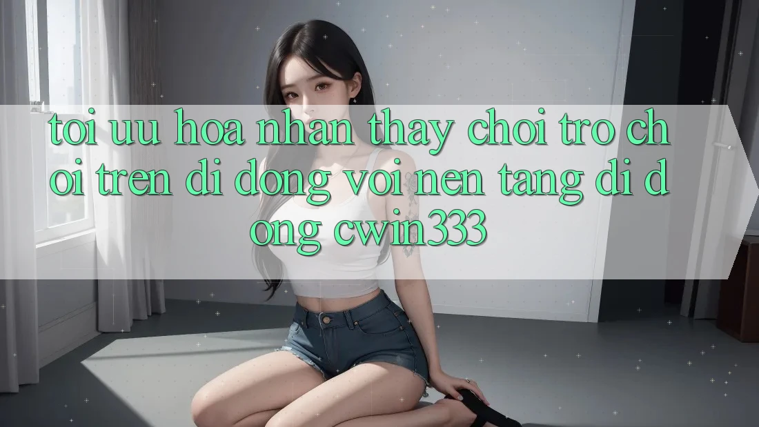 Tối Ưu Hóa Nhận thấy Chơi Trò chơi Trên Di Động Với Nền tảng di động cwin333