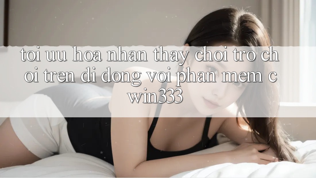 Tối Ưu Hóa Nhận thấy Chơi Trò chơi Trên Di Động Với Phần mềm cwin333 Tối Ưu Hóa Nhận thấy Chơi Trò chơi Trên Di Động Với Phần mềm cwin333