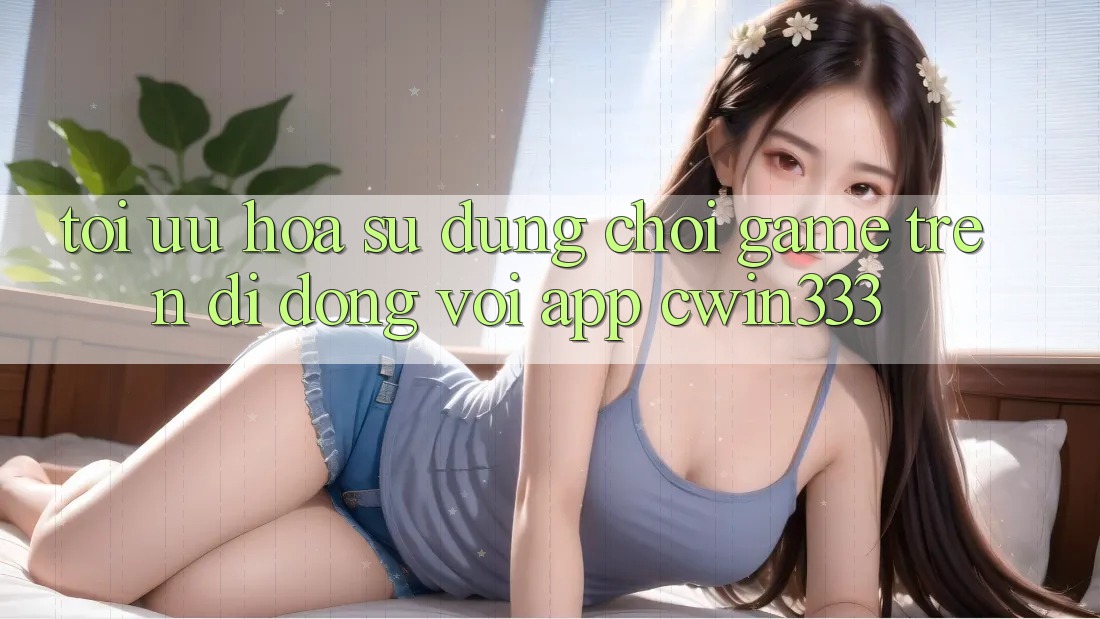 Tối Ưu Hóa Sử dụng Chơi Game Trên Di Động Với App cwin333