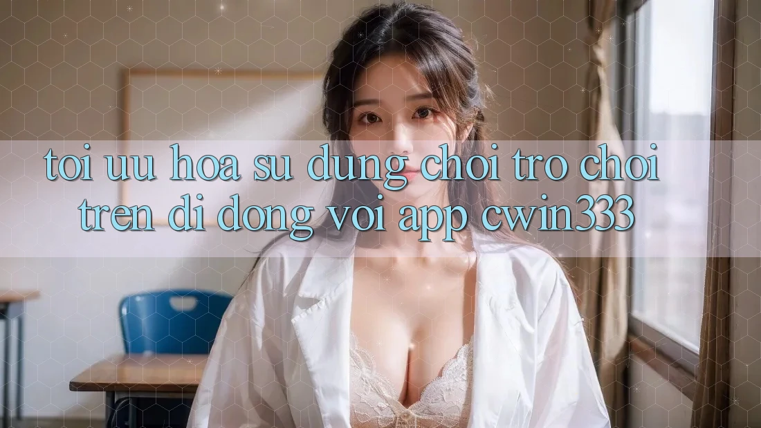 Tối Ưu Hóa Sử dụng Chơi Trò chơi Trên Di Động Với App cwin333