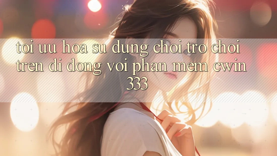 Tối Ưu Hóa Sử dụng Chơi Trò chơi Trên Di Động Với Phần mềm cwin333
