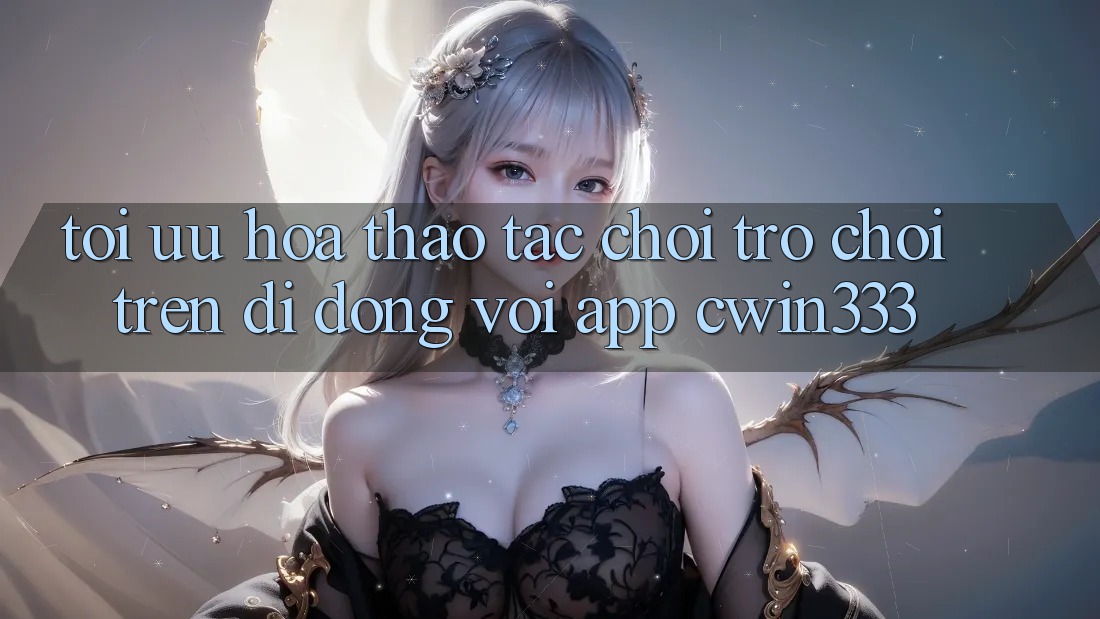 Tối Ưu Hóa Thao tác Chơi Trò chơi Trên Di Động Với App cwin333
