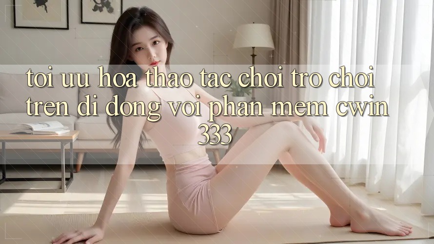 Tối Ưu Hóa Thao tác Chơi Trò chơi Trên Di Động Với Phần mềm cwin333
