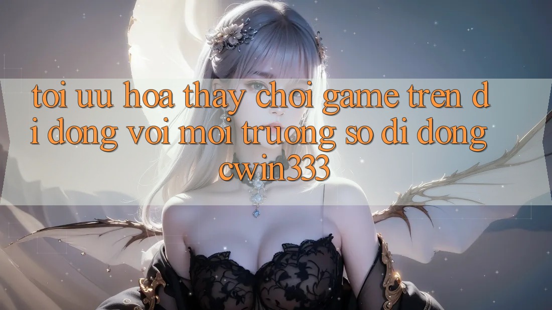 Tối Ưu Hóa Thấy Chơi Game Trên Di Động Với Môi trường số di động cwin333 Tối Ưu Hóa Thấy Chơi Game Trên Di Động Với Môi trường số di động cwin333