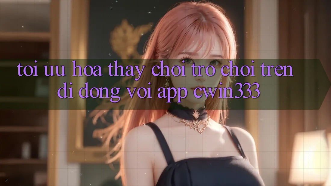 Tối Ưu Hóa Thấy Chơi Trò chơi Trên Di Động Với App cwin333 Tối Ưu Hóa Thấy Chơi Trò chơi Trên Di Động Với App cwin333