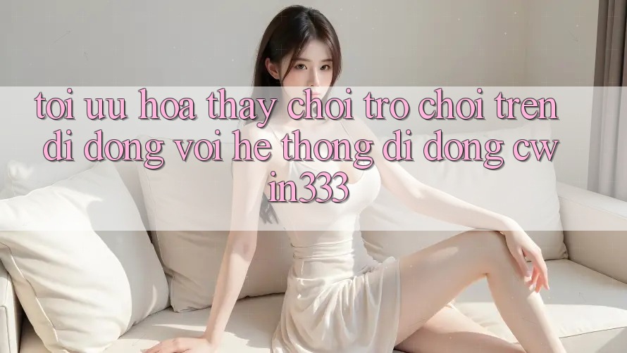 Tối Ưu Hóa Thấy Chơi Trò chơi Trên Di Động Với Hệ thống di động cwin333