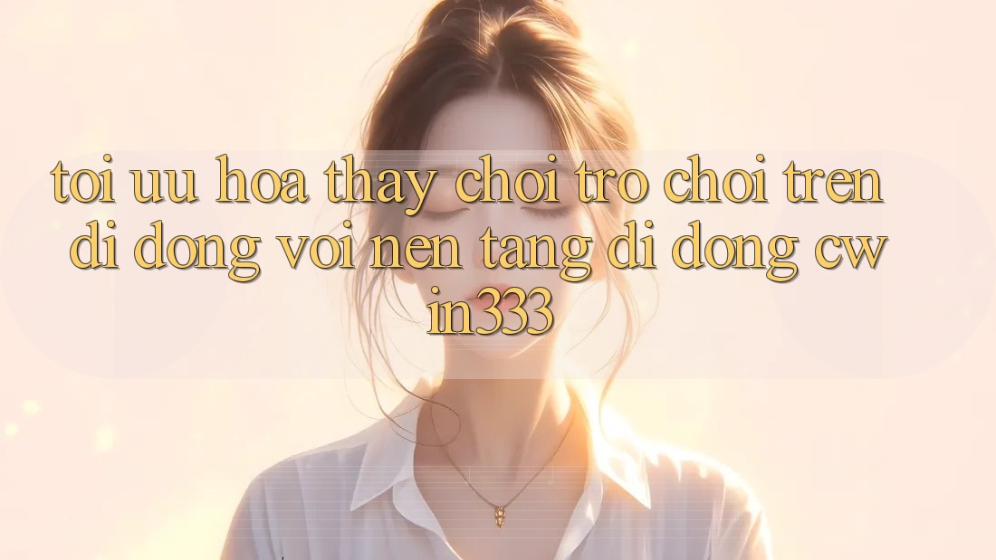 Tối Ưu Hóa Thấy Chơi Trò chơi Trên Di Động Với Nền tảng di động cwin333