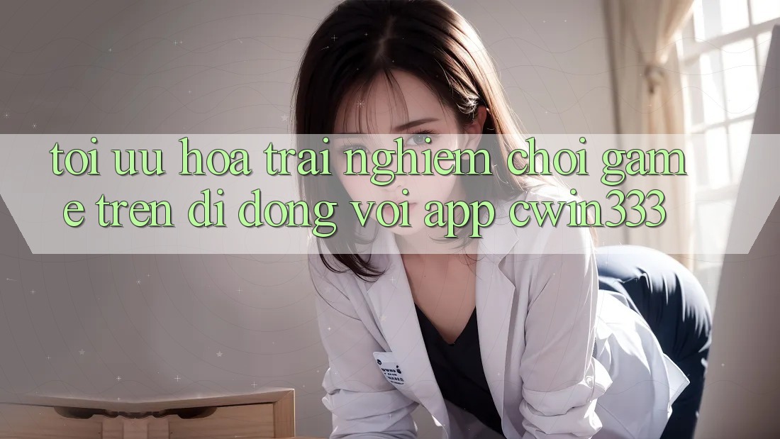 Tối Ưu Hóa Trải Nghiệm Chơi Game Trên Di Động Với App cwin333 Tối Ưu Hóa Trải Nghiệm Chơi Game Trên Di Động Với App cwin333