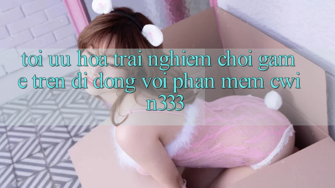 Tối Ưu Hóa Trải nghiệm Chơi Game Trên Di Động Với Phần mềm cwin333