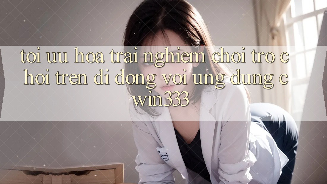 Tối Ưu Hóa Trải nghiệm Chơi Trò chơi Trên Di Động Với Ứng dụng cwin333