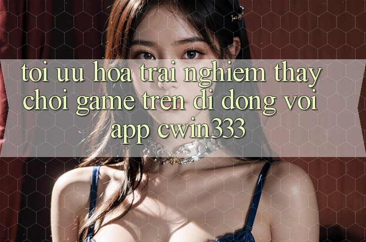 Tối Ưu Hóa Trải nghiệm thấy Chơi Game Trên Di Động Với App cwin333