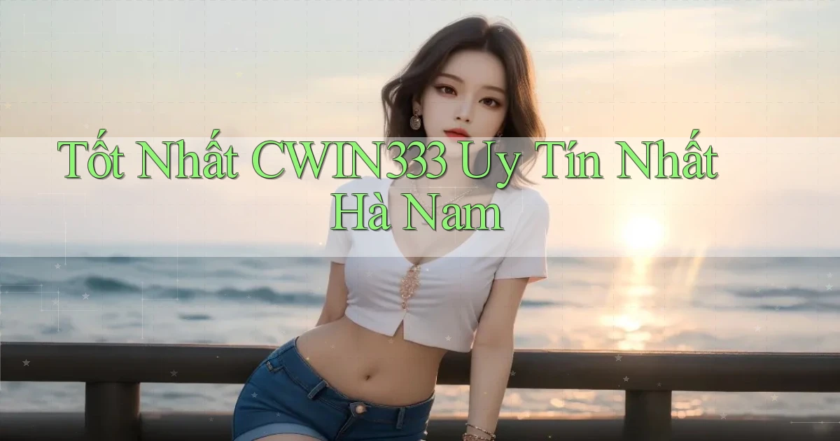 tốt nhất cwin333 uy tín nhất Hà Nam