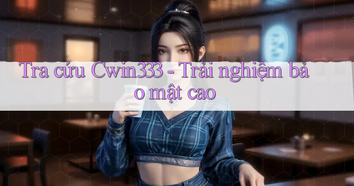 tra cứu cwin333 trải nghiệm bảo mật cao