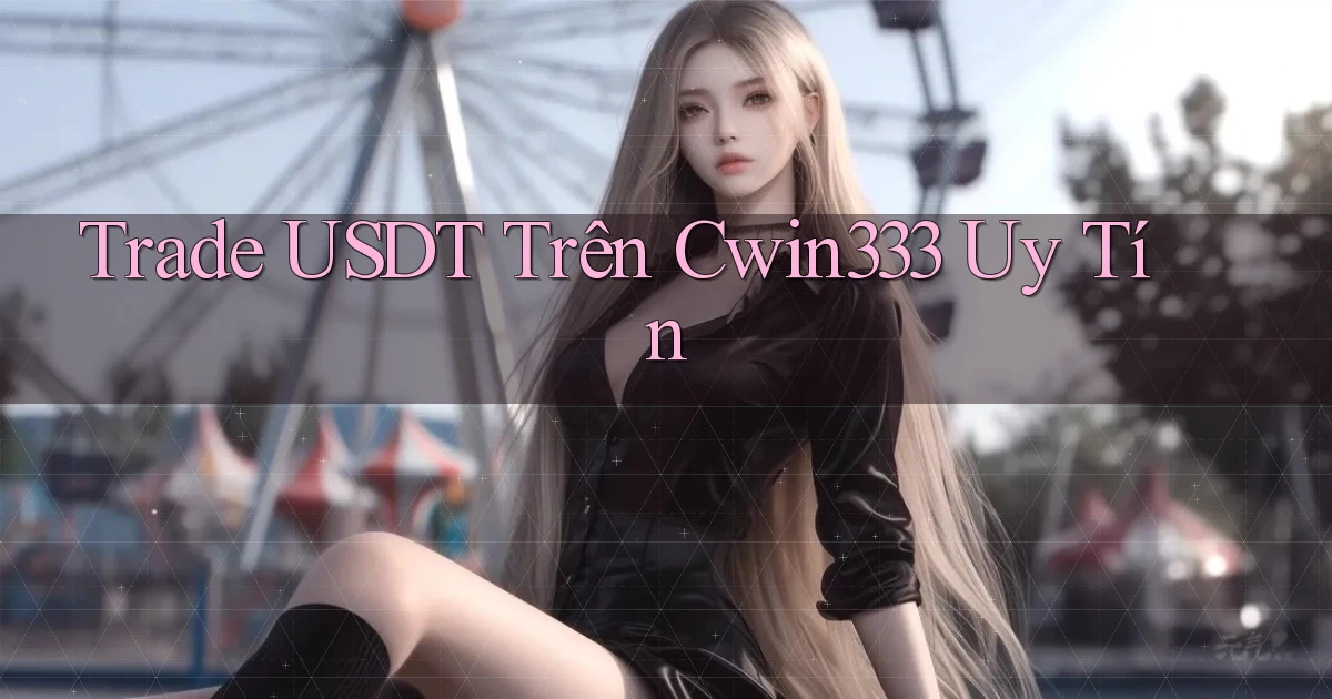 trade usdt trên cwin333 uy tín