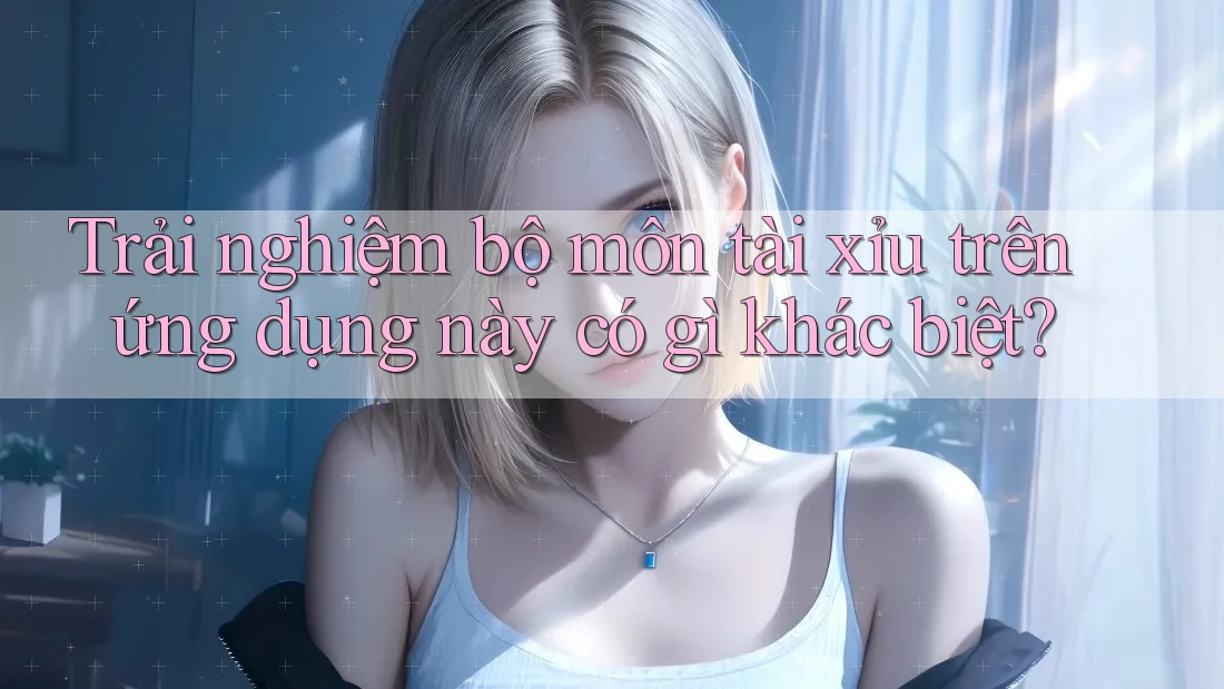 Trải nghiệm bộ môn tài xỉu trên ứng dụng này có gì khác biệt?