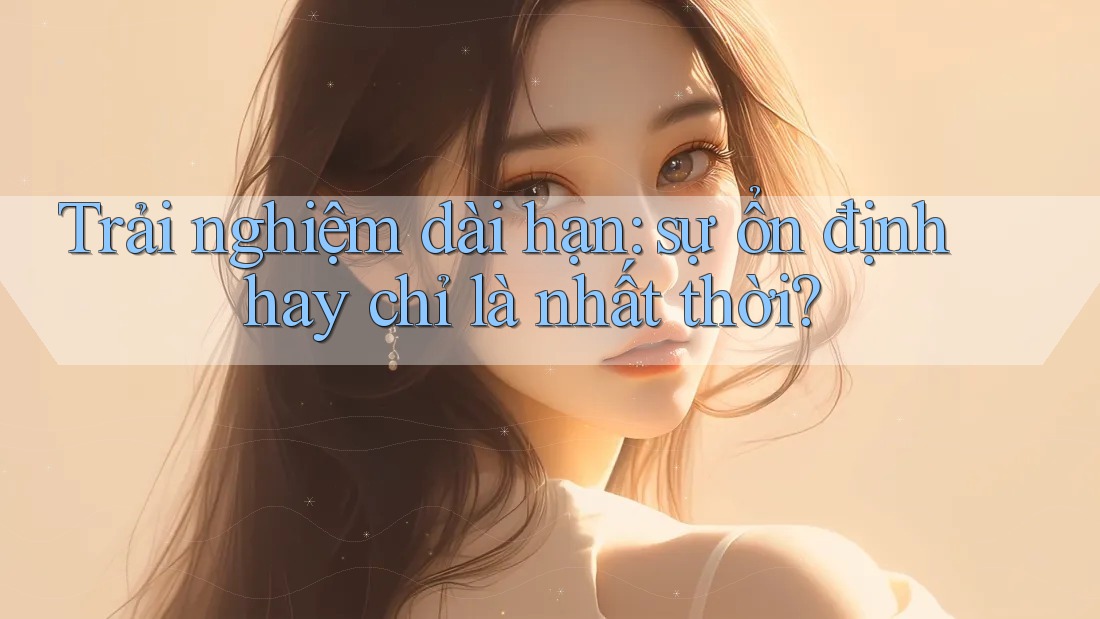 Trải nghiệm dài hạn: sự ổn định hay chỉ là nhất thời?