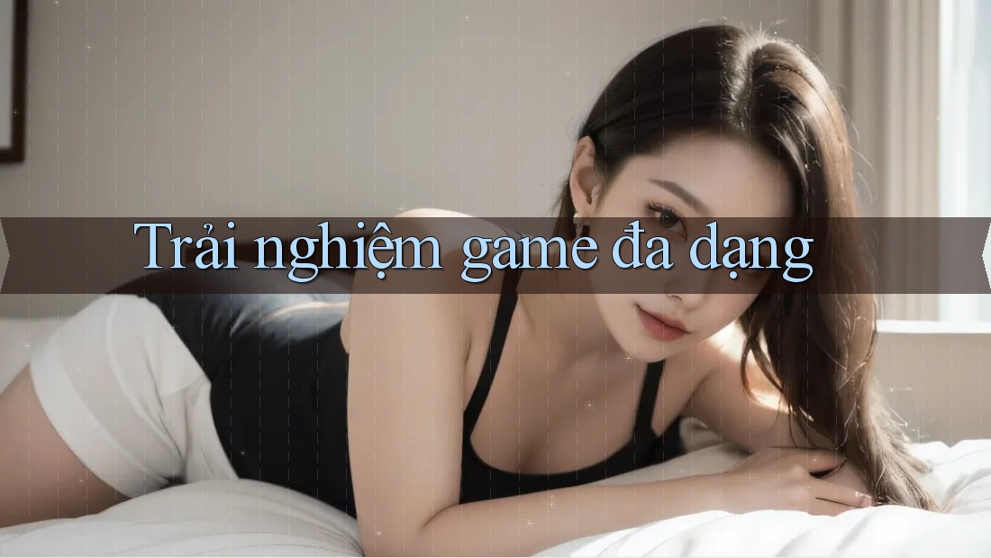 Trải nghiệm game đa dạng Trải nghiệm game đa dạng