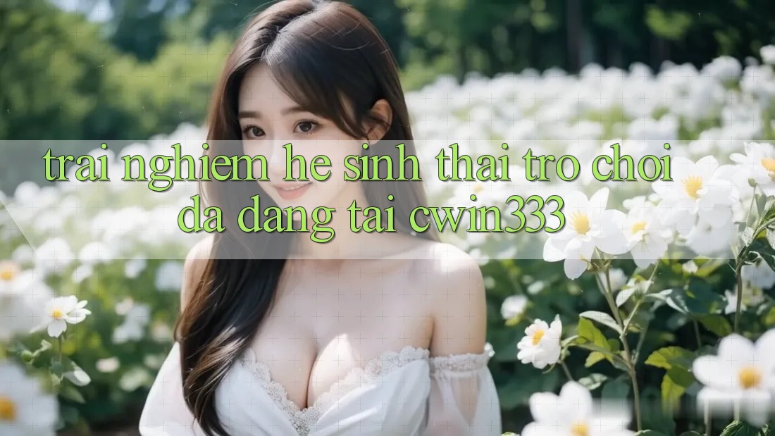 Trải nghiệm Hệ Sinh Thái Trò Chơi Đa Dạng Tại cwin333 Trải nghiệm Hệ Sinh Thái Trò Chơi Đa Dạng Tại cwin333