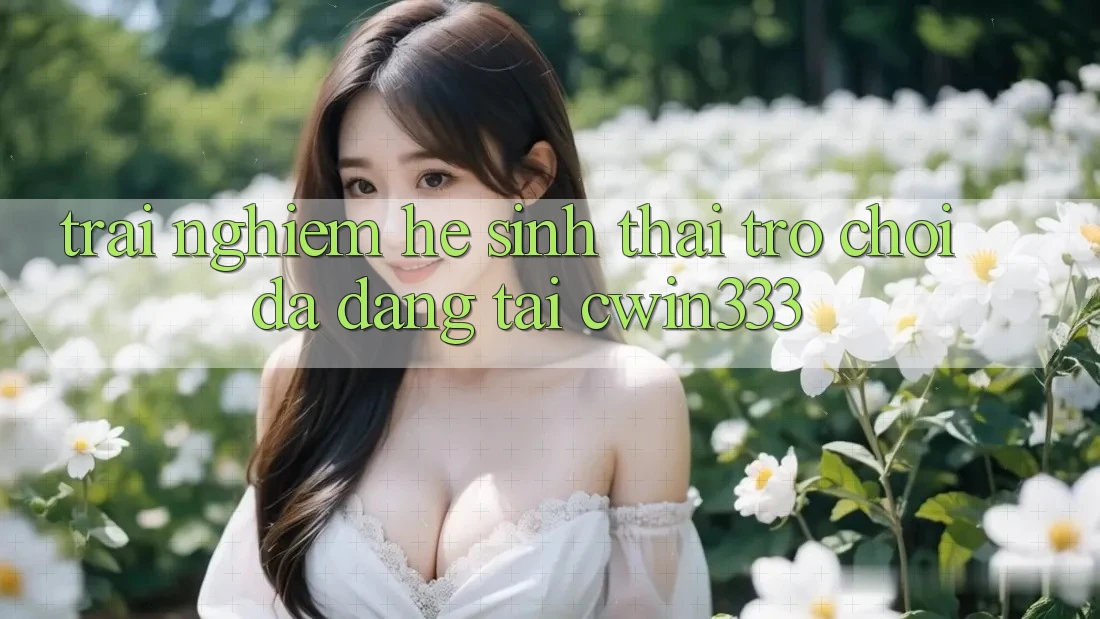 Trải nghiệm Hệ Sinh Thái Trò Chơi Đa Dạng Tại cwin333 Trải nghiệm Hệ Sinh Thái Trò Chơi Đa Dạng Tại cwin333