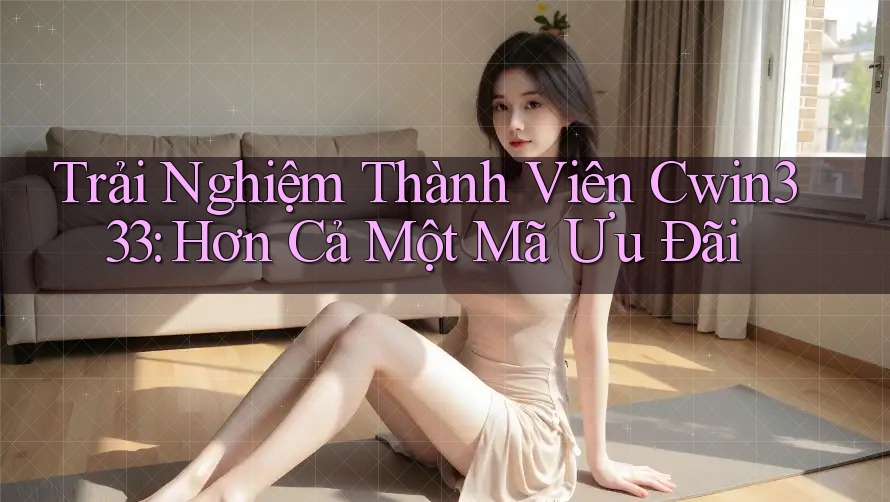 Trải Nghiệm Thành Viên Cwin333: Hơn Cả Một Mã Ưu Đãi