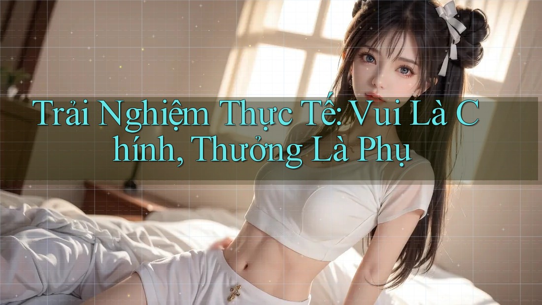 Trải Nghiệm Thực Tế: Vui Là Chính, Thưởng Là Phụ Trải Nghiệm Thực Tế: Vui Là Chính, Thưởng Là Phụ