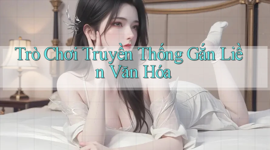 Trò Chơi Truyền Thống Gắn Liền Văn Hóa