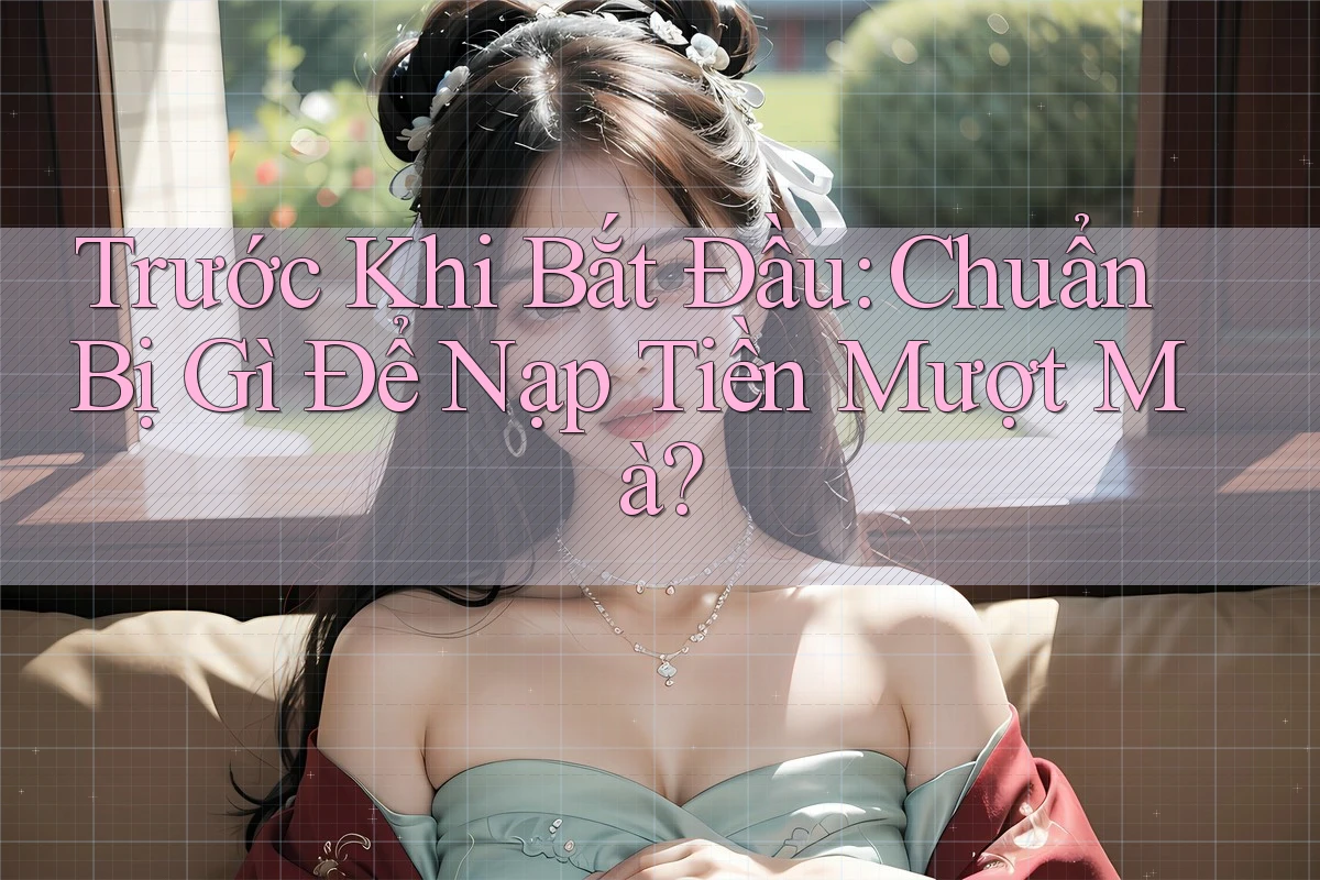 Trước Khi Bắt Đầu: Chuẩn Bị Gì Để Nạp Tiền Mượt Mà?