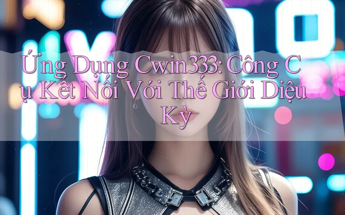 Ứng Dụng Cwin333: Công Cụ Kết Nối Với Thế Giới Diệu Kỳ Ứng Dụng Cwin333: Công Cụ Kết Nối Với Thế Giới Diệu Kỳ