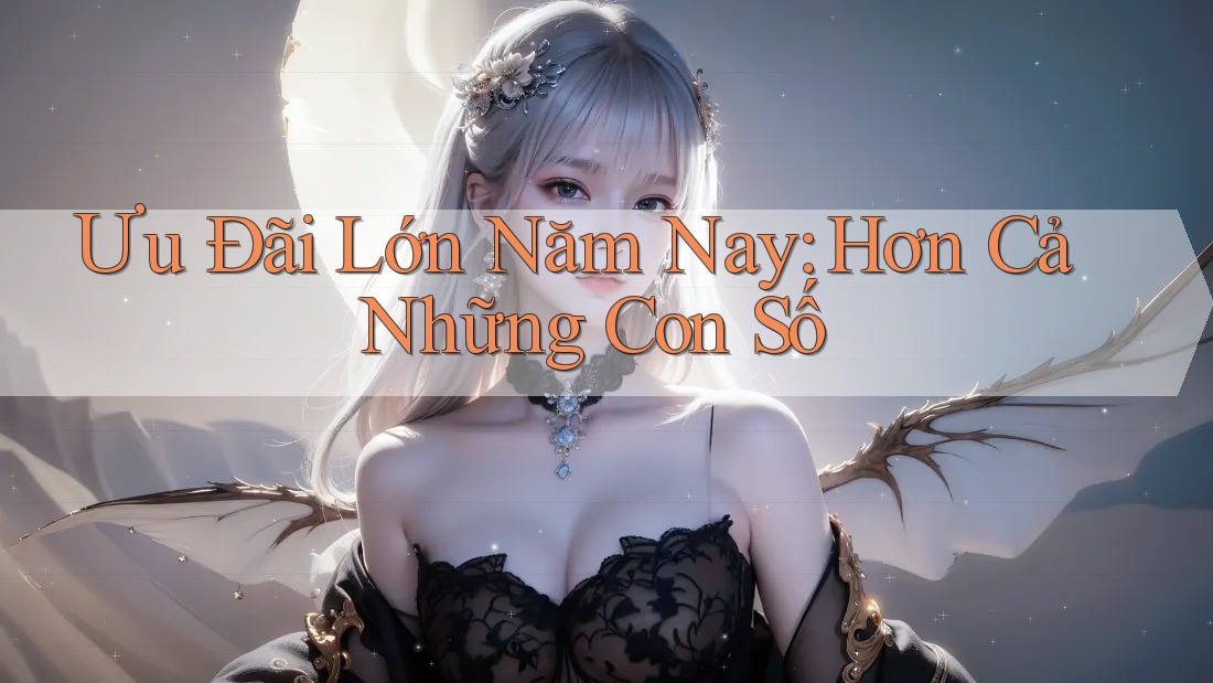 Ưu Đãi Lớn Năm Nay: Hơn Cả Những Con Số